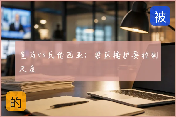 皇马vs瓦伦西亚：禁区掩护要控制尺度