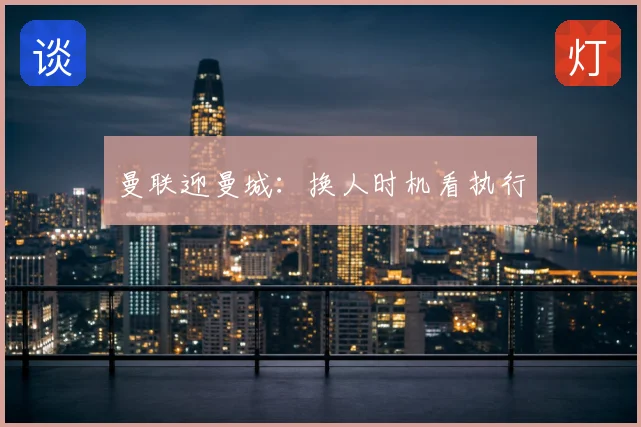 曼联迎曼城：换人时机看执行