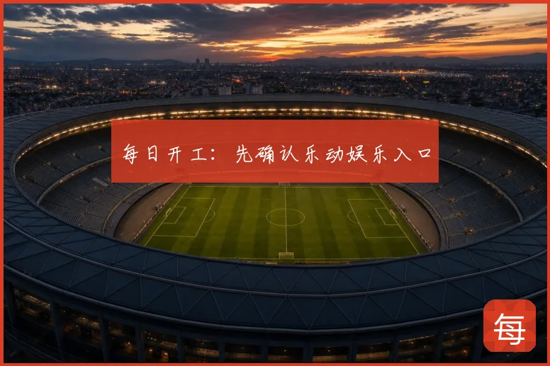 每日开工：先确认乐动娱乐入口